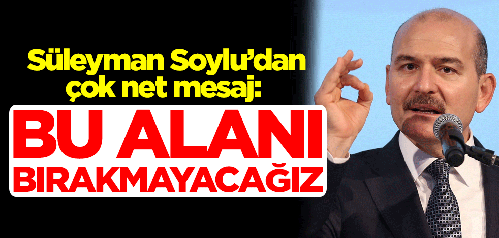 Süleyman Soylu’dan çok net mesaj: Bu alanı bırakmayacağız