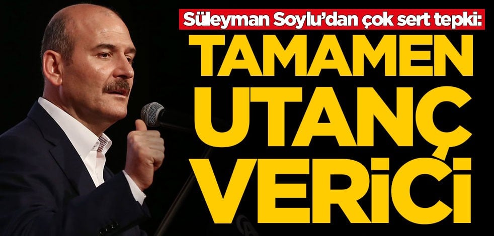 Süleyman Soylu’dan çok sert tepki: Tamamen utanç verici