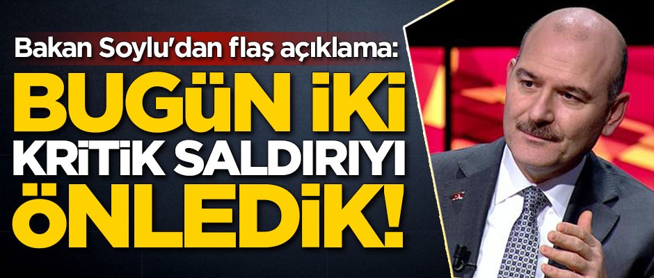 Süleyman Soylu'dan flaş açıklama: Bugün iki kritik saldırıyı önledik!