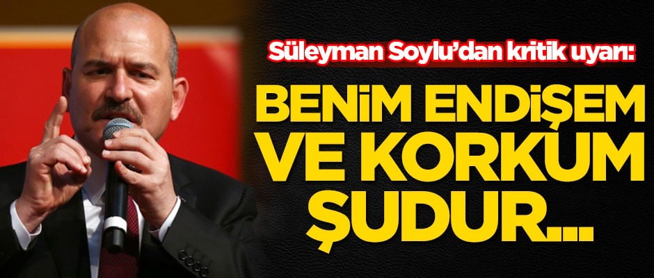 Süleyman Soylu'dan kritik uyarı: Benim korkum şudur...