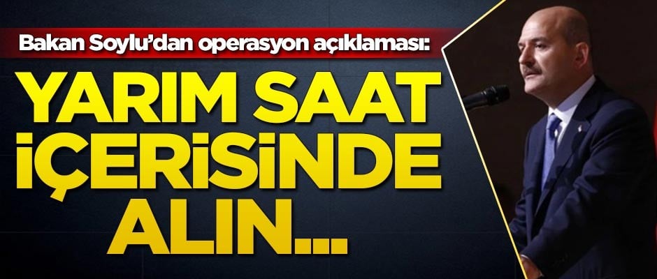 Süleyman Soylu'dan operasyon açıklaması: Yarım saat içerisinde alın