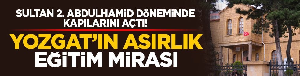 Sultan 2. Abdülhamid döneminde kapılarını açtı! Yozgat’ın asırlık eğitim mirası