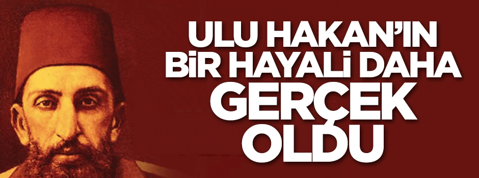 Sultan 2. Abdülhamid Han'ın bir hayali daha gerçek oldu