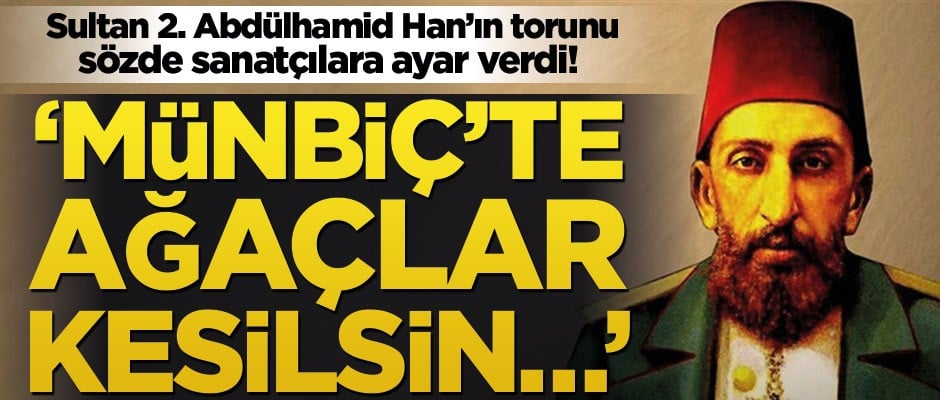 Sultan 2. Abdülhamid Han'ın torunu sözde sanatçılara ayarı verdi! ‘Münbiç’te ağaçlar kesilsin…’