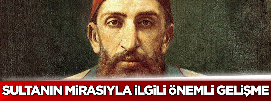 Sultan 2. Abdülhamid'in mirasıyla ilgili önemli gelişme