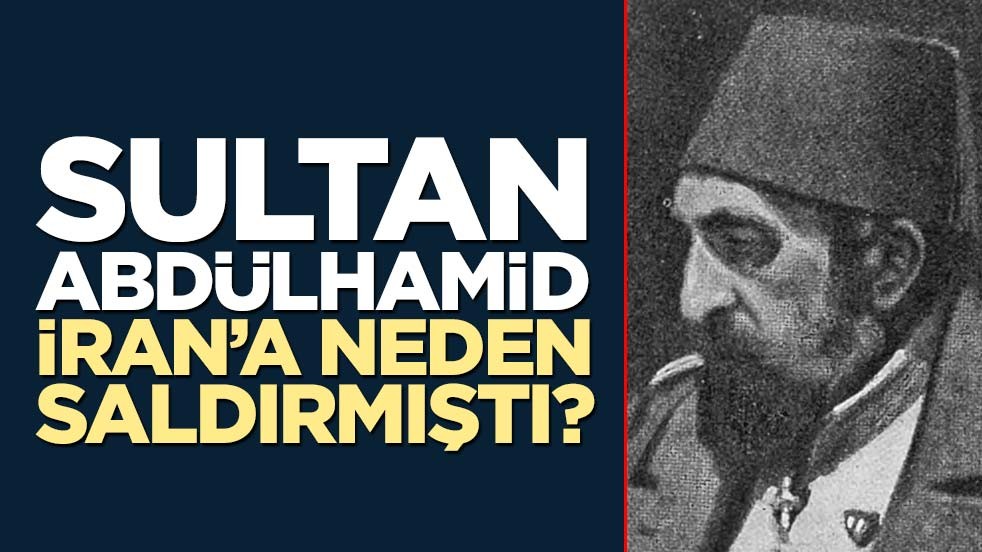 Sultan Abdülhamid İran’a neden saldırmıştı?