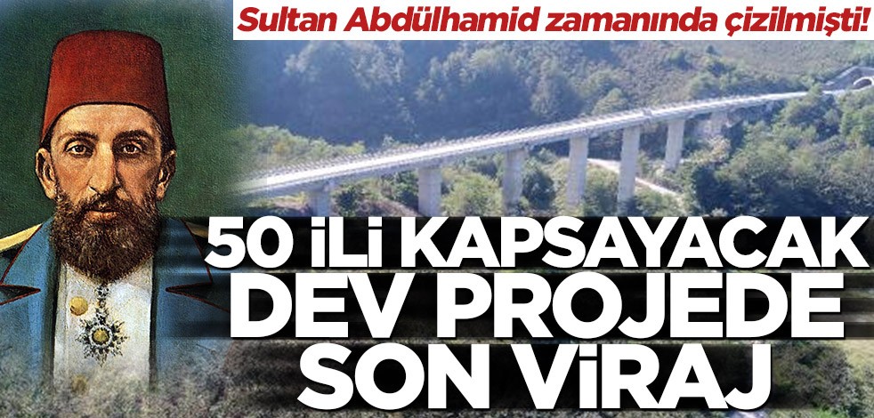 Sultan Abdülhamid zamanında çizilmişti! 50 ili kapsayacak dev projede son viraj