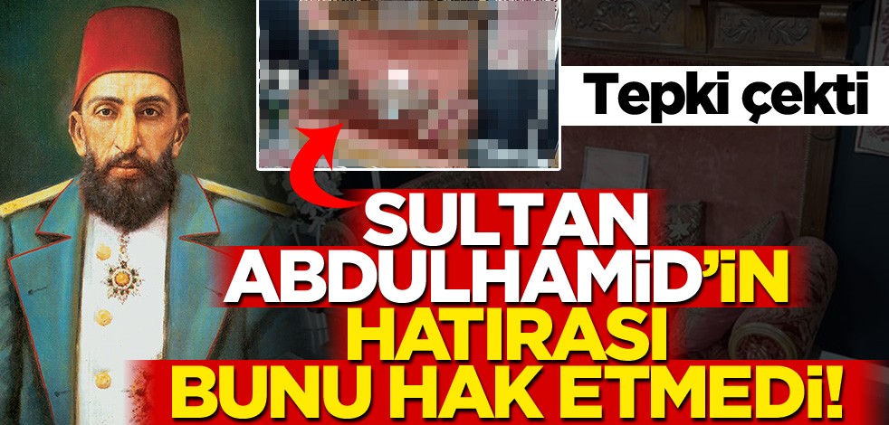 Sultan Abdülhamid'in yadigarına saygısızlık tepki çekti