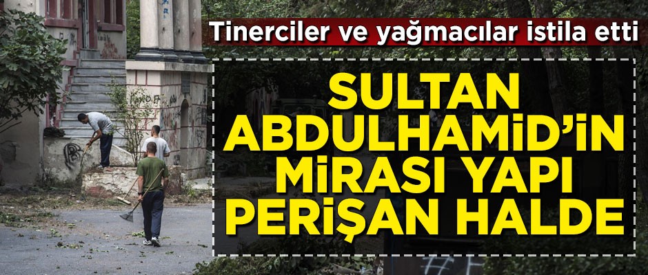 Sultan II. Abdülhamid'in mirası perişan halde! Tinerci ve yağmacıların uğrak mekanı