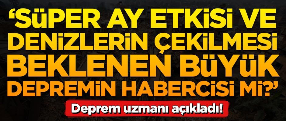 Süper ay etkisi ve denizlerin çekilmesi büyük depremin habercisi mi? Deprem uzmanı açıkladı