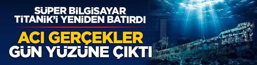 Süper bilgisayar Titanik’i yeniden batırdı: Acı gerçekler gün yüzüne çıktı