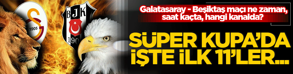 Süper Kupa Galatasaray - Beşiktaş maçı ne zaman, saat kaçta, hangi kanalda? İlk 11'ler