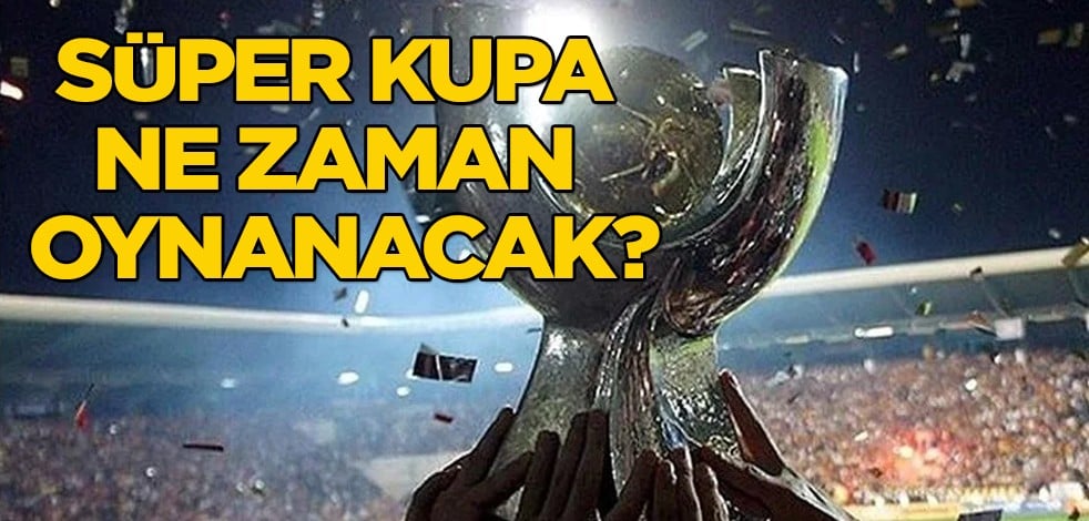 Süper Kupa ne zaman oynanacak? Hareket edecek: İşte öne çıkan tahmin, iki tarih herkesi şaşırttı