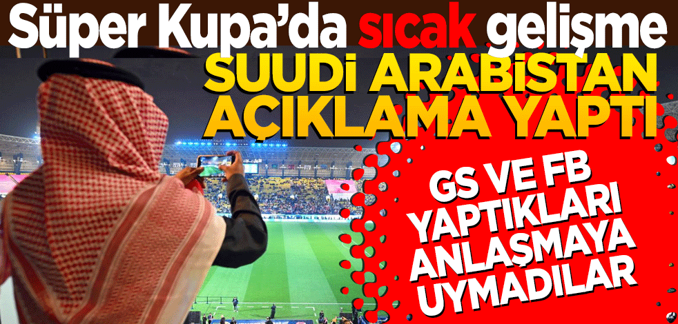 Süper Kupa’da sıcak gelişme Arabistan açıklama yaptı! GS ve FB yaptıkları anlaşmaya uymadı