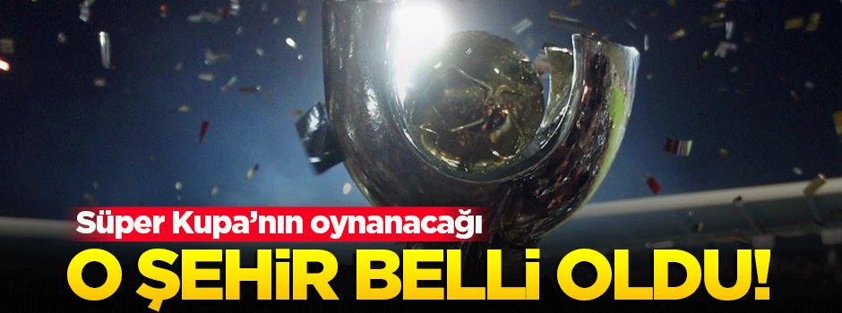 Süper Kupa'nın oynanacağı şehir belli oldu!