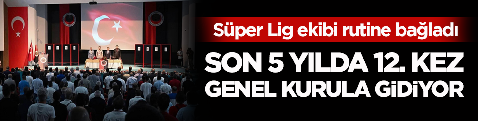 Süper Lig ekibi rutine bağladı! Son 5 yılda 12. kez genel kurula gidiyor