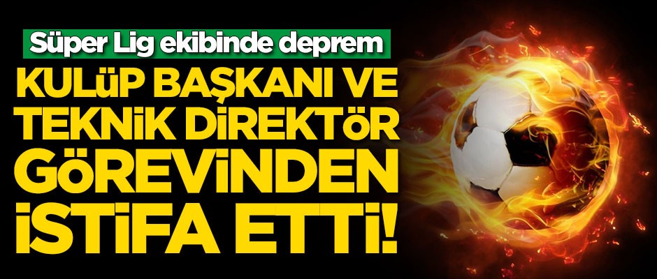 Süper Lig ekibinde deprem! Kulüp başkanı ve teknik direktör istifa etti
