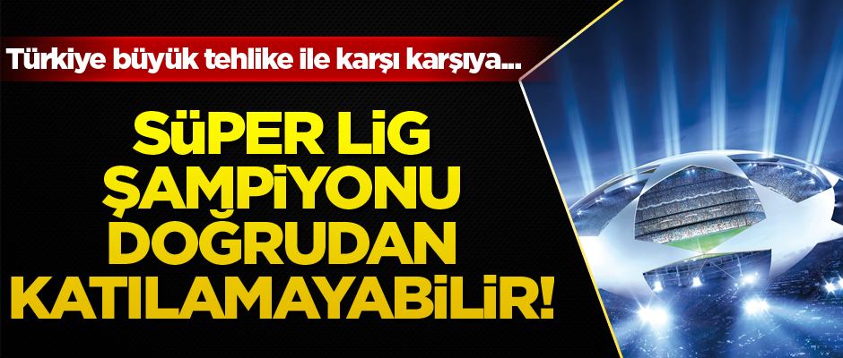 Süper Lig şampiyonu doğrudan katılamayabilir...