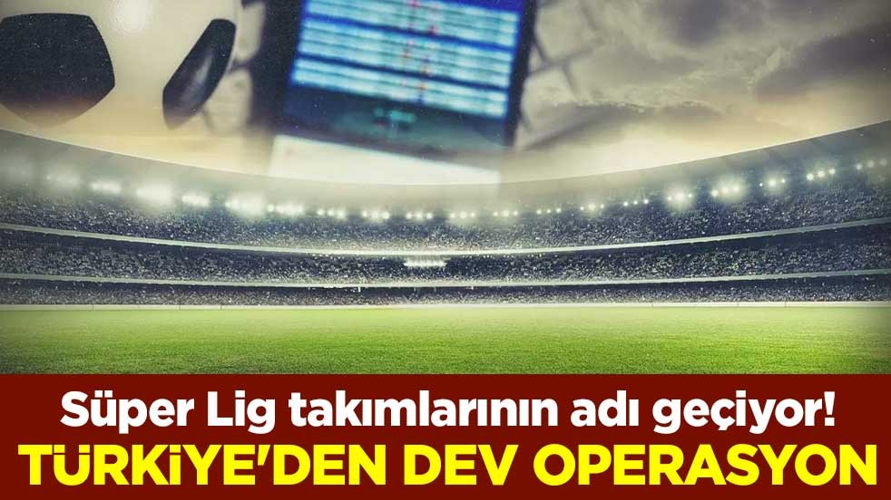 Süper Lig takımlarının adı geçiyor! Türkiye'den dev operasyon