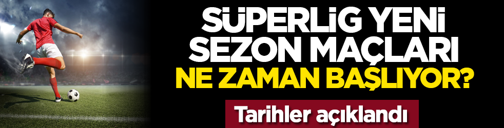 Süper Lig yeni sezon maçları ne zaman başlıyor? Tarihler açıklandı