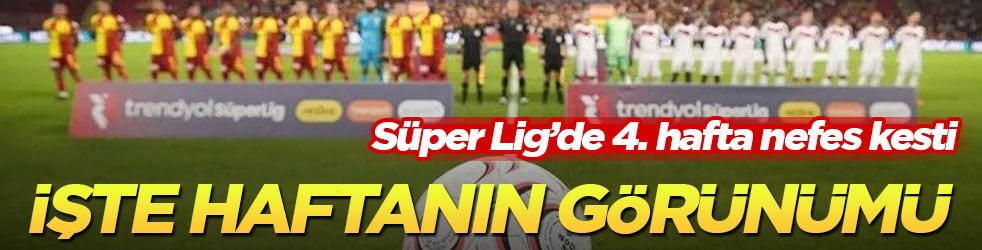 Süper Lig’de 4. hafta nefes kesti! İşte haftanın görünümü