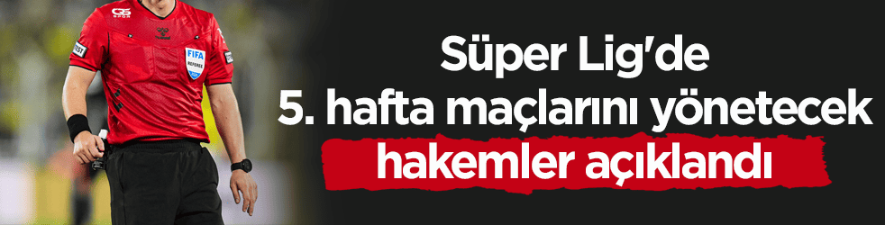 Süper Lig'de 5. hafta maçlarını yönetecek hakemler belli oldu