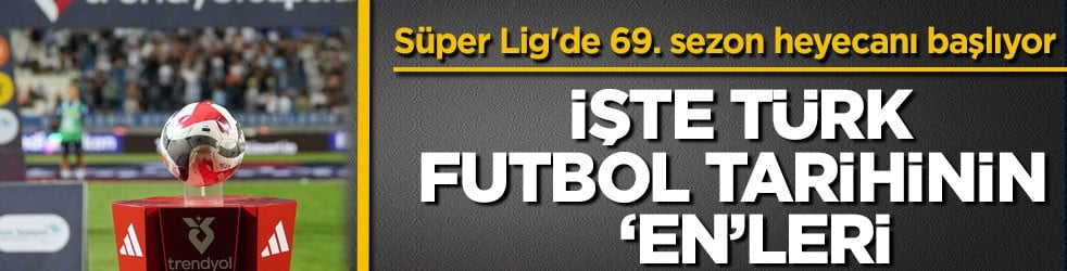 S&uuml;per Lig'de 69. sezon heyecanı başlıyor! İşte T&uuml;rk futbol tarihinin &lsquo;en&rsquo;leri
