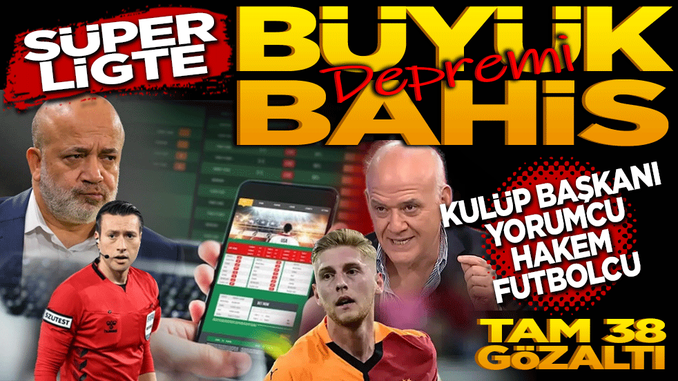 Süper ligde büyük bahis depremi! Eski kulüp başkanı, yorumcu, hakem ve futbolcular dahil 38 gözaltı