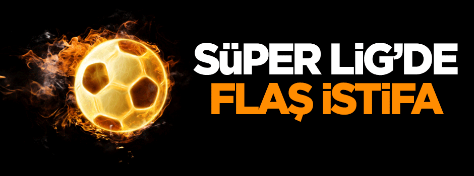 Süper Lig'de flaş istifa!