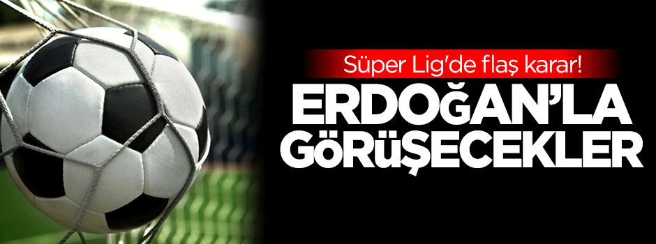 Süper Lig'de flaş karar! Erdoğan'la görüşecekler