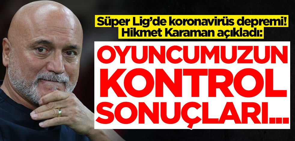 Süper Lig’de koronavirüs depremi! Hikmet Karaman açıkladı: Oyuncumuzun kontrol sonuçları...