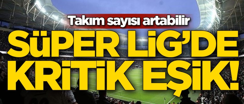 Süper Lig'de kritik eşik! Takım sayısı artabilir