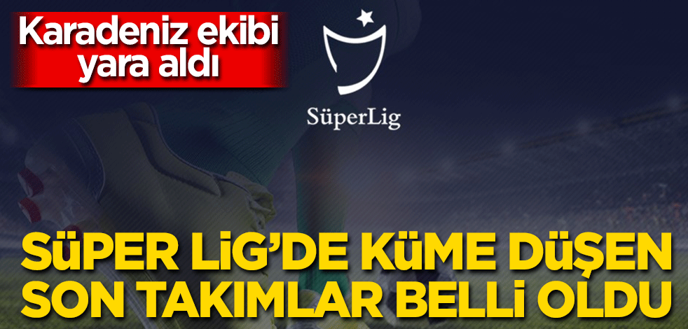Süper Lig'de küme düşen son takımlar netleşti