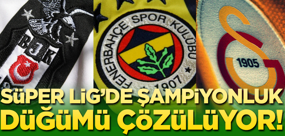 Süper Lig'de şampiyonluk düğümü çözülüyor!
