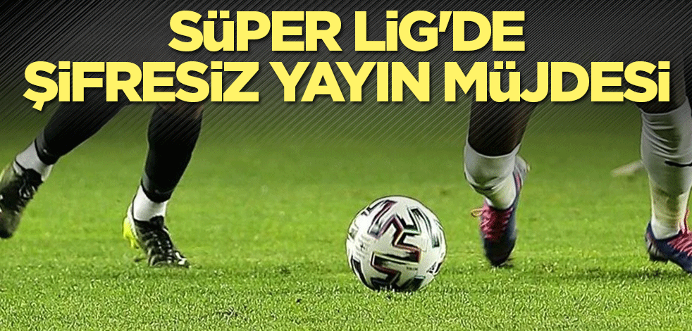 Süper Lig'de şifresiz yayın müjdesi