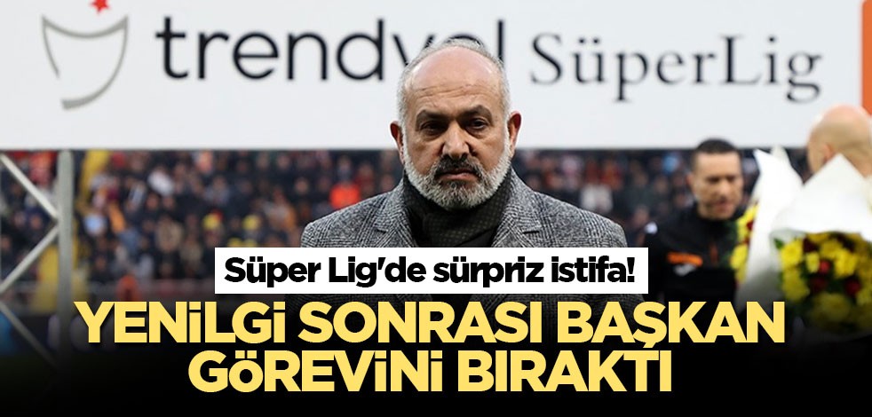 Süper Lig'de sürpriz istifa! Yenilgi sonrası başkan görevini bıraktı