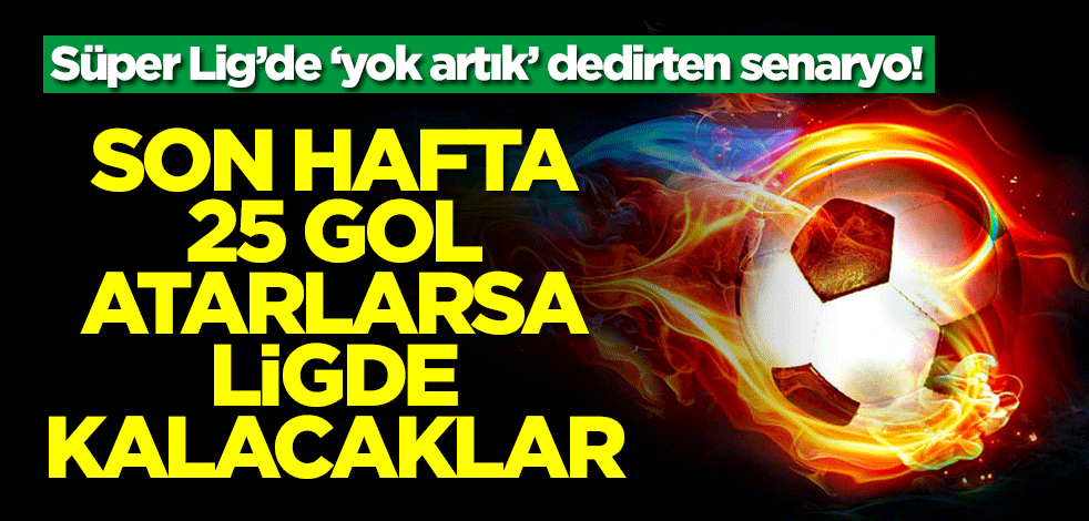 Süper Lig’de ‘yok artık’ dedirten senaryo! Son hafta 25 gol atarlarsa kümede kalacaklar