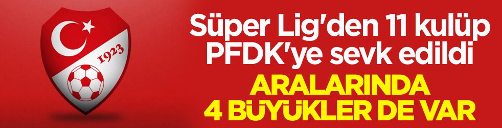 Süper Lig'den 11 kulüp, PFDK'ye sevk edildi! Aralarında 4 büyükler de var