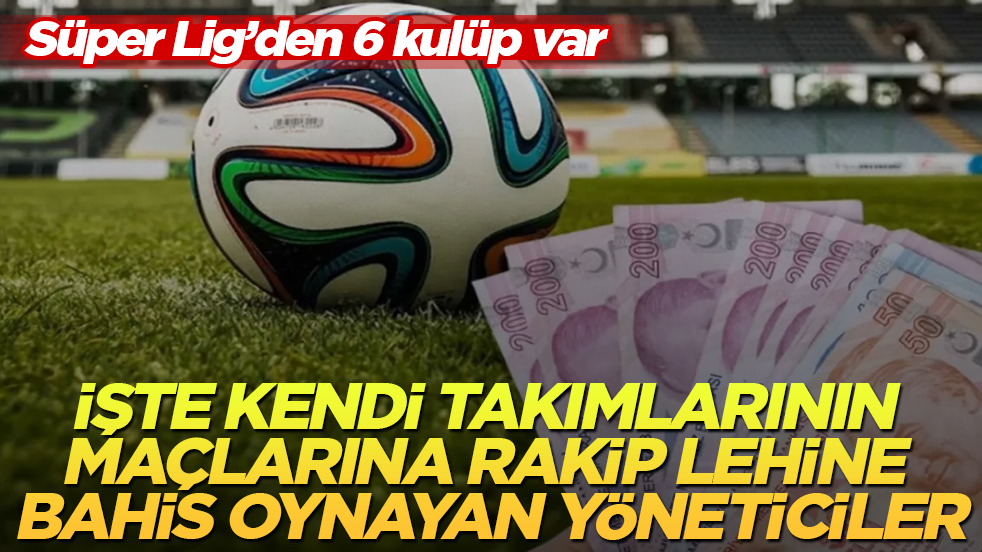 Süper Lig’den 6 kulüp var! İşte kendi takımlarının maçlarına rakip lehine bahis oynayan yöneticiler 