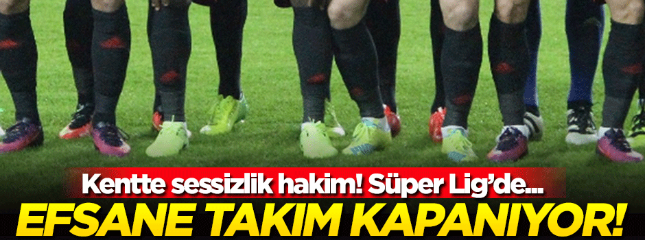 Süper Lig'in efsane takımı kapanıyor!