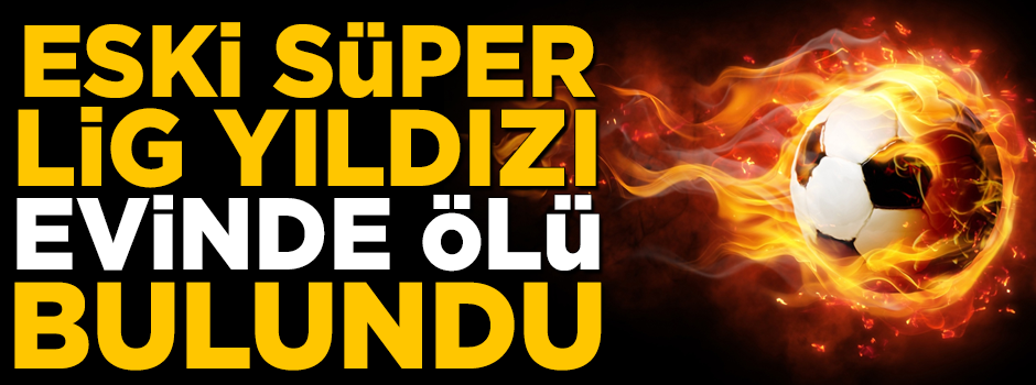 Süper Lig'in eski yıldızı, evinde ölü olarak bulundu