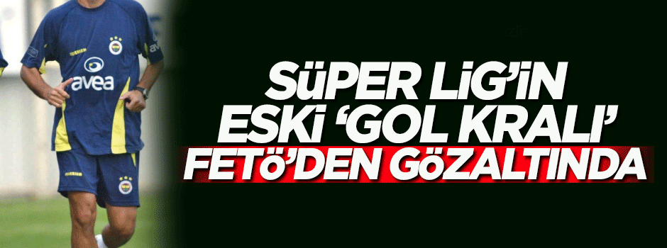 Süper Lig'in 'gol kralı' FETÖ'den gözaltına alındı