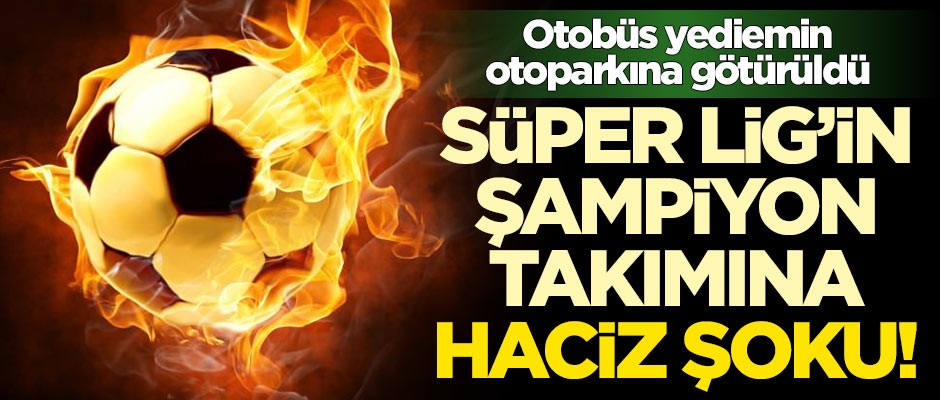 Süper Lig'in şampiyon takımına haciz şoku! Otobüs yediemin otoparkına götürüldü