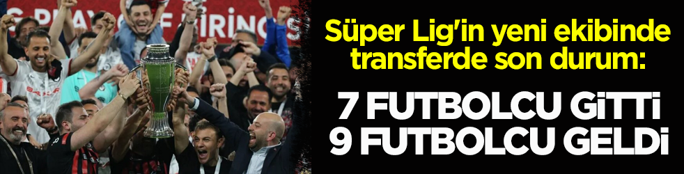 Süper Lig'in yeni ekibinde transferde son durum: 7 futbolcu gitti, 9 futbolcu geldi