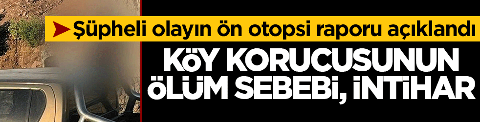 Şüpheli olayın ön otopsi raporu açıklandı: Köy korucusunun ölüm sebebi, intihar
