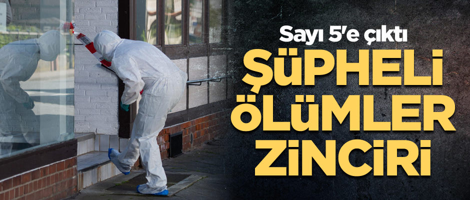 Şüpheli ölümler zinciri... Sayı 5'e çıktı