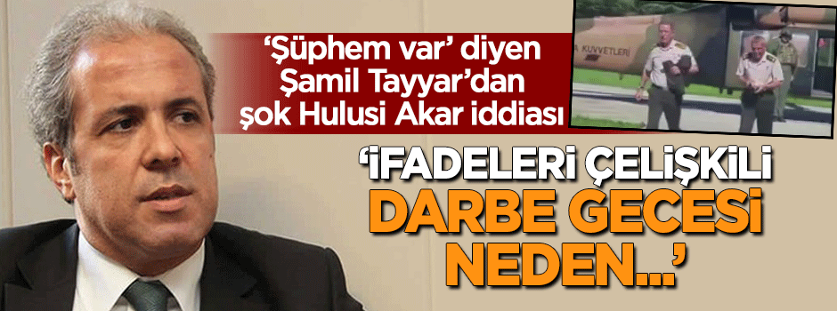 'Şüphem var' diyen Şamil Tayyar'dan şok 'Hulusi Akar' iddiası: Darbe gecesi...