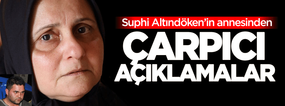 Suphi Altındöken'in annesinden çarpıcı açıklamalar