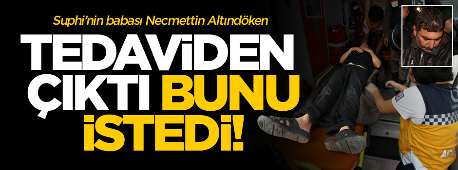 Suphi'nin babası iyileşir iyileşmez bunu istedi