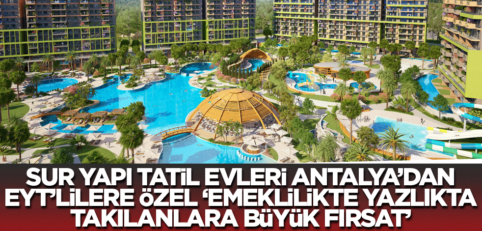 Sur Yapı Tatil Evleri Antalya’dan EYT’lilere Özel ‘Emeklilikte Yazlıkta Takılanlara Büyük Fırsat!’